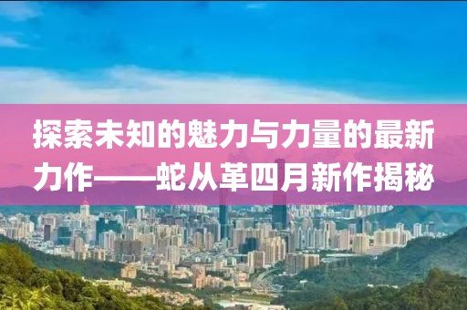 探索未知的魅力与力量的最新力作——蛇从革四月新作揭秘