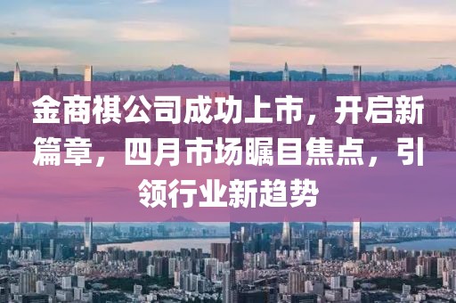 金商祺公司成功上市，开启新篇章，四月市场瞩目焦点，引领行业新趋势