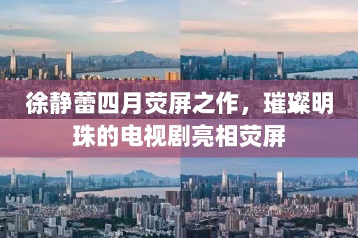 徐静蕾四月荧屏之作，璀璨明珠的电视剧亮相荧屏
