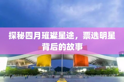 探秘四月璀璨星途，票选明星背后的故事