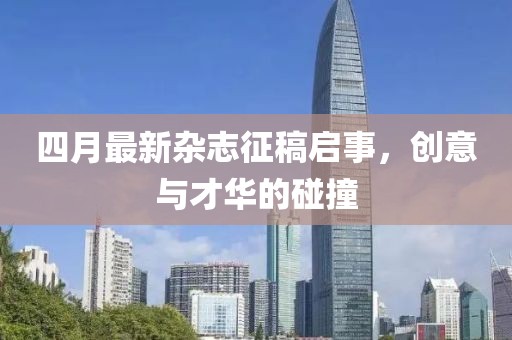 四月最新杂志征稿启事，创意与才华的碰撞