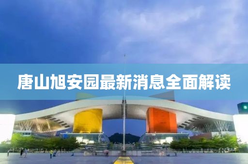 唐山旭安园最新消息全面解读