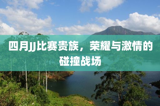 四月JJ比赛贵族，荣耀与激情的碰撞战场