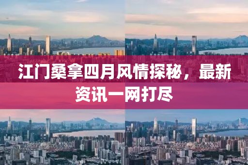 江门桑拿四月风情探秘，最新资讯一网打尽