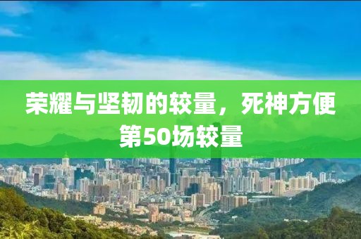 荣耀与坚韧的较量，死神方便第50场较量
