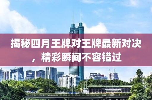 揭秘四月王牌对王牌最新对决，精彩瞬间不容错过