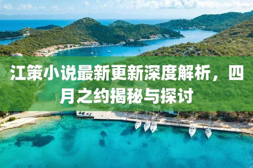 江策小说最新更新深度解析，四月之约揭秘与探讨