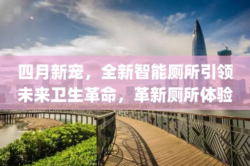 四月新宠，全新智能厕所引领未来卫生革命，革新厕所体验