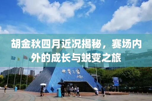 胡金秋四月近况揭秘，赛场内外的成长与蜕变之旅