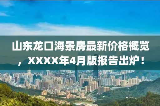 山东龙口海景房最新价格概览，XXXX年4月版报告出炉！