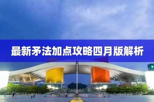 最新矛法加点攻略四月版解析