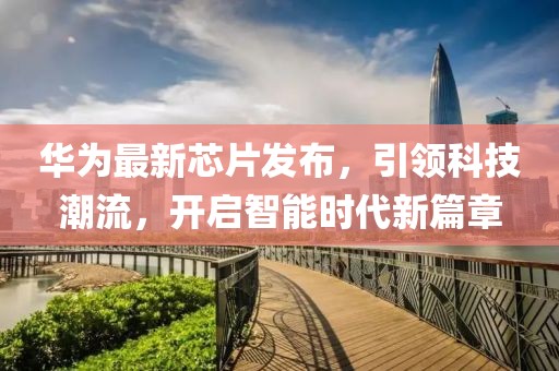 华为最新芯片发布，引领科技潮流，开启智能时代新篇章