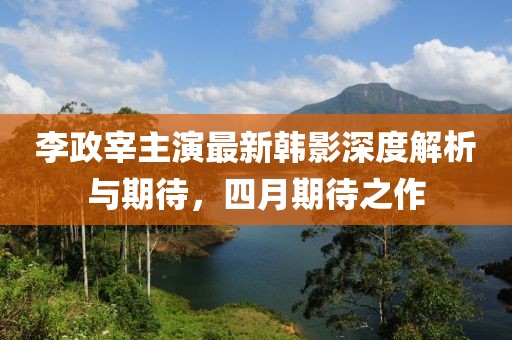 李政宰主演最新韩影深度解析与期待，四月期待之作