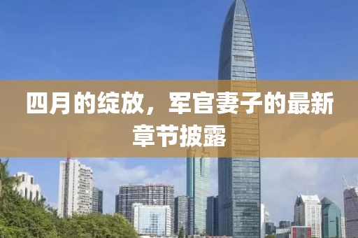 四月的绽放，军官妻子的最新章节披露