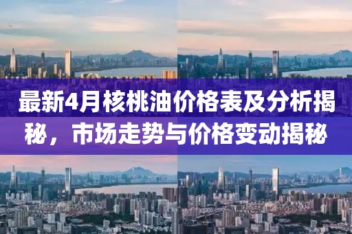 最新4月核桃油价格表及分析揭秘，市场走势与价格变动揭秘