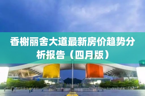 香榭丽舍大道最新房价趋势分析报告（四月版）