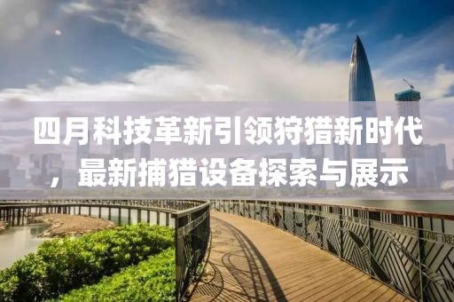 四月科技革新引领狩猎新时代，最新捕猎设备探索与展示