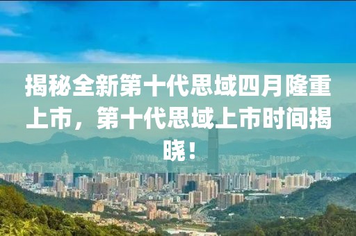 揭秘全新第十代思域四月隆重上市，第十代思域上市时间揭晓！