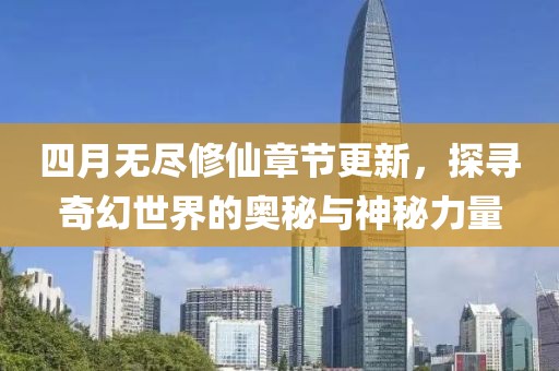 四月无尽修仙章节更新，探寻奇幻世界的奥秘与神秘力量