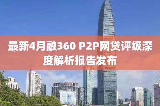 最新4月融360 P2P网贷评级深度解析报告发布