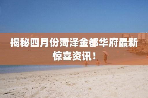揭秘四月份菏泽金都华府最新惊喜资讯！