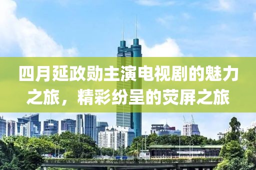 四月延政勋主演电视剧的魅力之旅，精彩纷呈的荧屏之旅