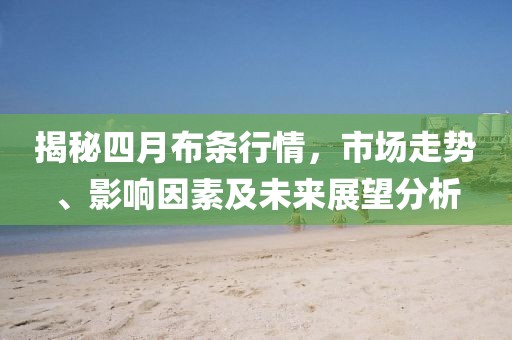 揭秘四月布条行情，市场走势、影响因素及未来展望分析
