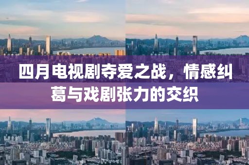 四月电视剧夺爱之战，情感纠葛与戏剧张力的交织