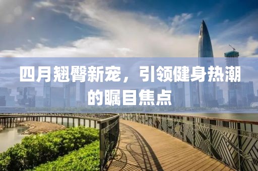 四月翘臀新宠，引领健身热潮的瞩目焦点