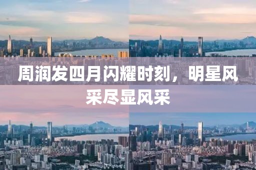 周润发四月闪耀时刻，明星风采尽显风采