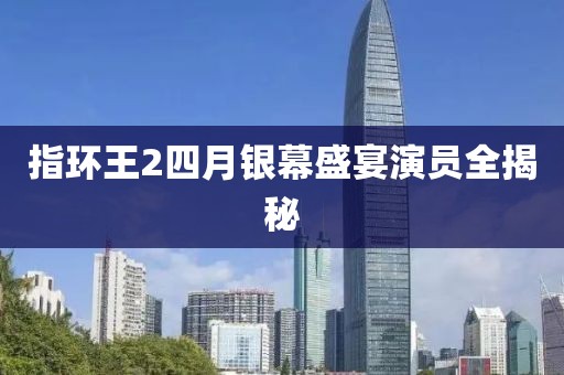 指环王2四月银幕盛宴演员全揭秘