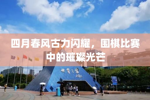四月春风古力闪耀，围棋比赛中的璀璨光芒
