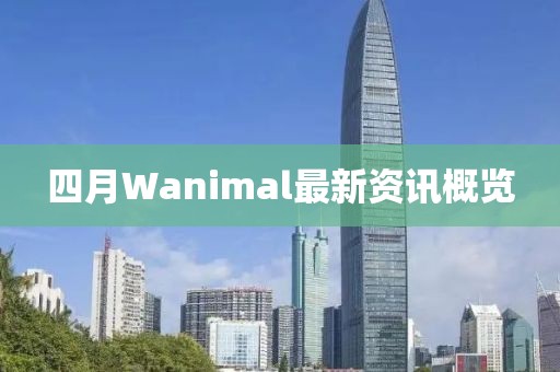 四月Wanimal最新资讯概览