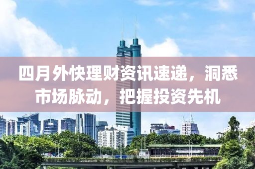 四月外快理财资讯速递，洞悉市场脉动，把握投资先机