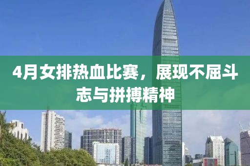 4月女排热血比赛，展现不屈斗志与拼搏精神