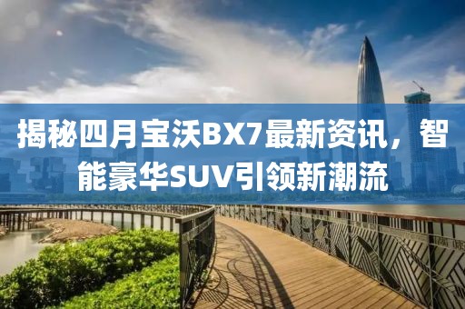 揭秘四月宝沃BX7最新资讯，智能豪华SUV引领新潮流