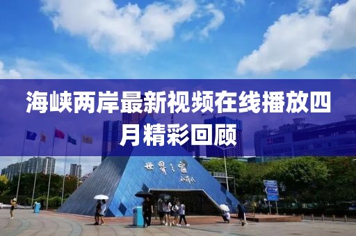 海峡两岸最新视频在线播放四月精彩回顾