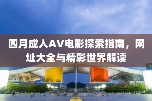 四月成人AV电影探索指南，网址大全与精彩世界解读