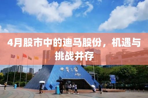 4月股市中的迪马股份，机遇与挑战并存