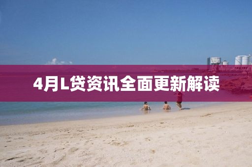 4月L贷资讯全面更新解读