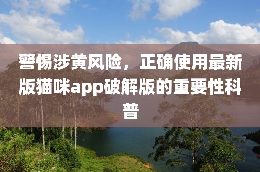 警惕涉黄风险，正确使用最新版猫咪app破解版的重要性科普
