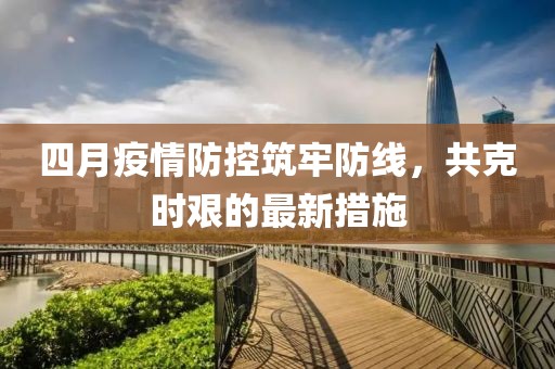 四月疫情防控筑牢防线，共克时艰的最新措施