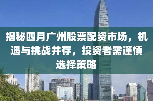 揭秘四月广州股票配资市场，机遇与挑战并存，投资者需谨慎选择策略