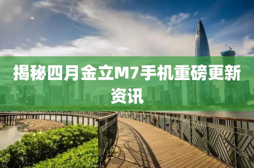 揭秘四月金立M7手机重磅更新资讯
