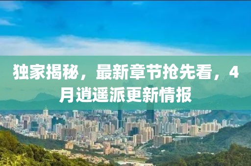 独家揭秘，最新章节抢先看，4月逍遥派更新情报