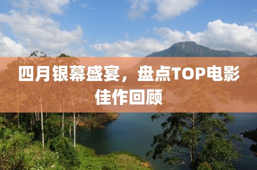 四月银幕盛宴，盘点TOP电影佳作回顾