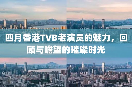 四月香港TVB老演员的魅力，回顾与瞻望的璀璨时光