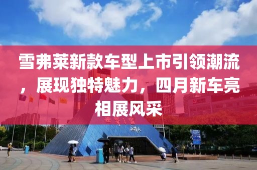 雪弗莱新款车型上市引领潮流，展现独特魅力，四月新车亮相展风采