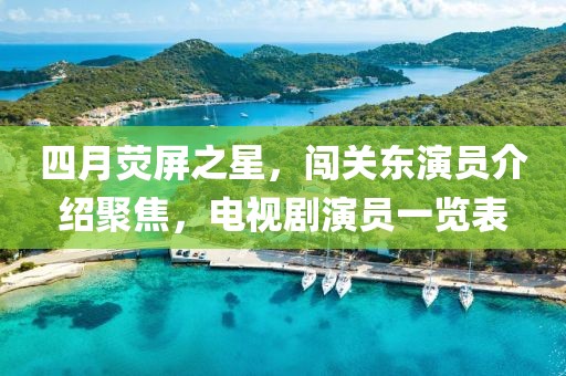 四月荧屏之星，闯关东演员介绍聚焦，电视剧演员一览表