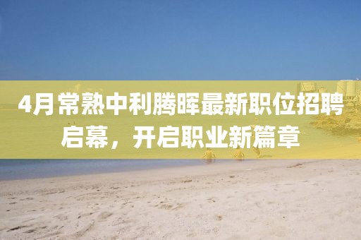4月常熟中利腾晖最新职位招聘启幕，开启职业新篇章